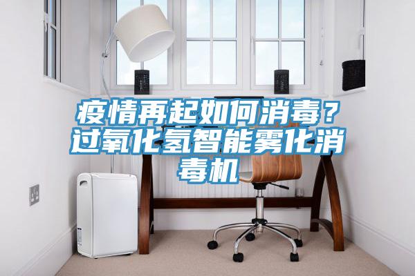 疫情再起如何消毒？過氧化氫智能霧化消毒機(jī)