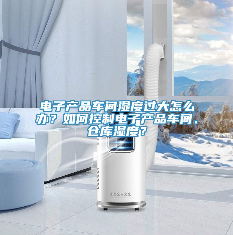 電子產品車間濕度過大怎么辦？如何控制電子產品車間、倉庫濕度？