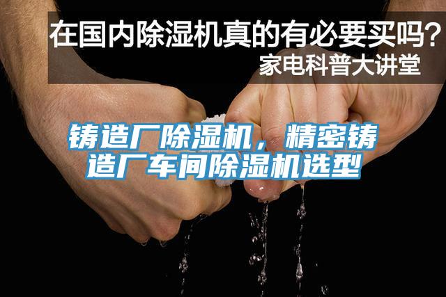 鑄造廠除濕機，精密鑄造廠車間除濕機選型