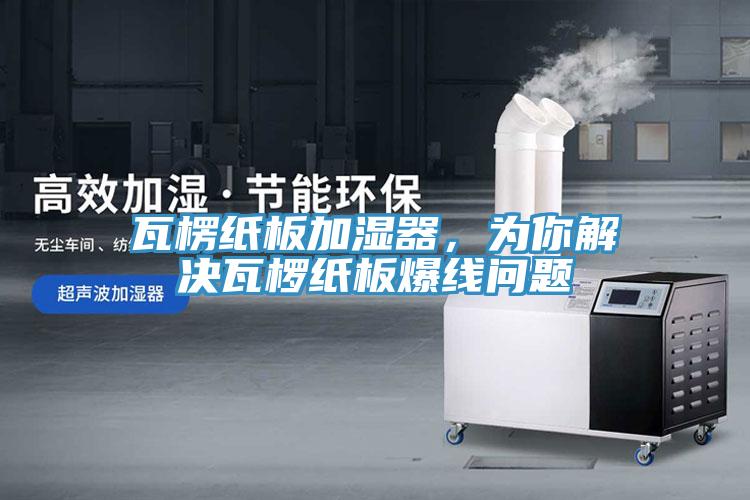 瓦楞紙板加濕器，為你解決瓦欏紙板爆線問(wèn)題