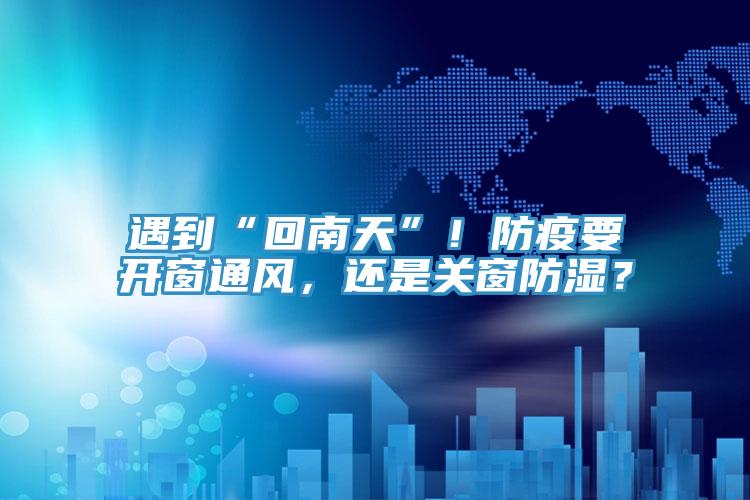 遇到“回南天”！防疫要開窗通風(fēng)，還是關(guān)窗防濕？