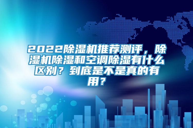 2022除濕機(jī)推薦測(cè)評(píng)，除濕機(jī)除濕和空調(diào)除濕有什么區(qū)別？到底是不是真的有用？