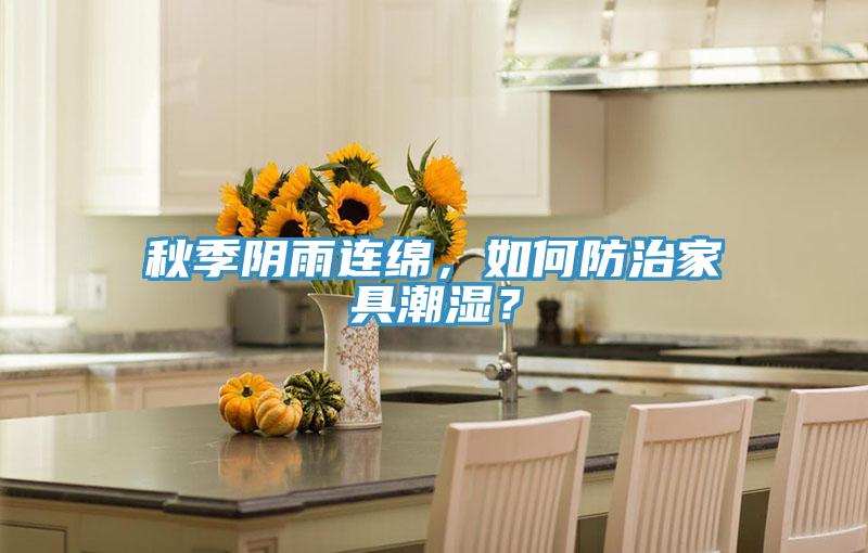 秋季陰雨連綿，如何防治家具潮濕？