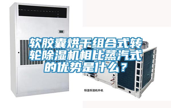 軟膠囊烘干組合式轉(zhuǎn)輪除濕機(jī)相比蒸汽式的優(yōu)勢(shì)是什么？