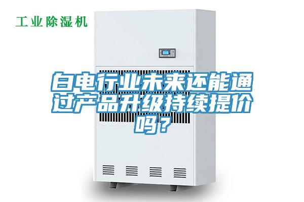 白電行業(yè)未來還能通過產(chǎn)品升級(jí)持續(xù)提價(jià)嗎？