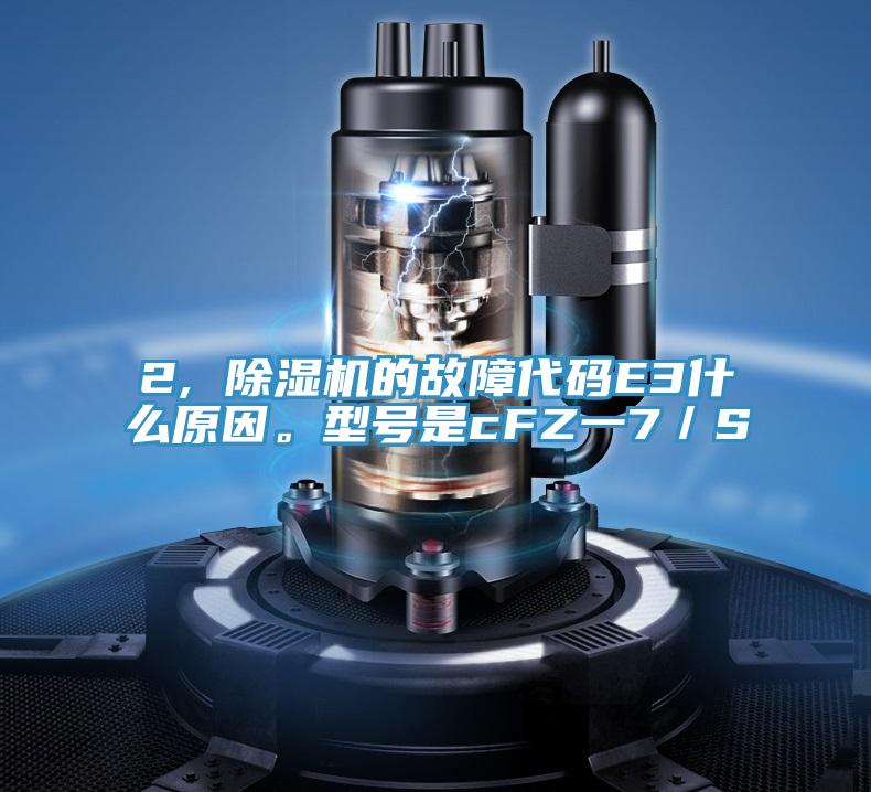 2, 除濕機(jī)的故障代碼E3什么原因。型號(hào)是cFZ一7／S