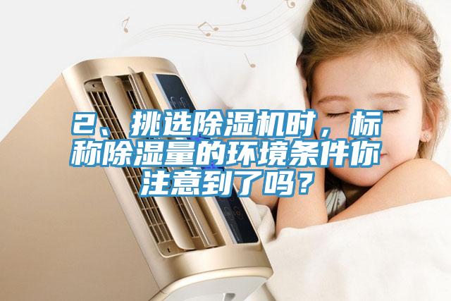 2、挑選除濕機時，標(biāo)稱除濕量的環(huán)境條件你注意到了嗎？