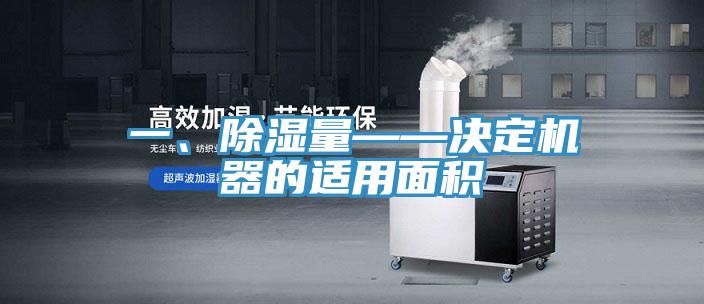 一、除濕量——決定機(jī)器的適用面積