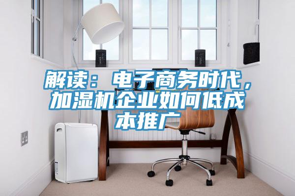 解讀：電子商務(wù)時(shí)代，加濕機(jī)企業(yè)如何低成本推廣