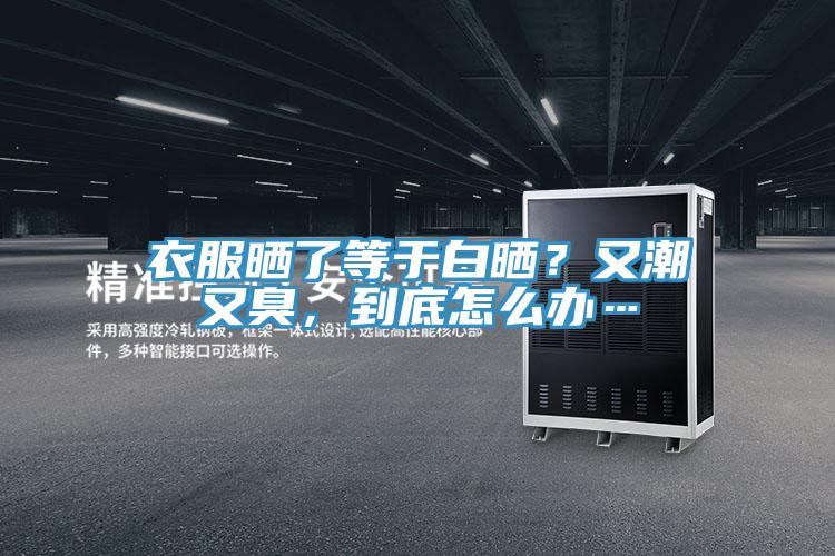 衣服曬了等于白曬？又潮又臭，到底怎么辦…