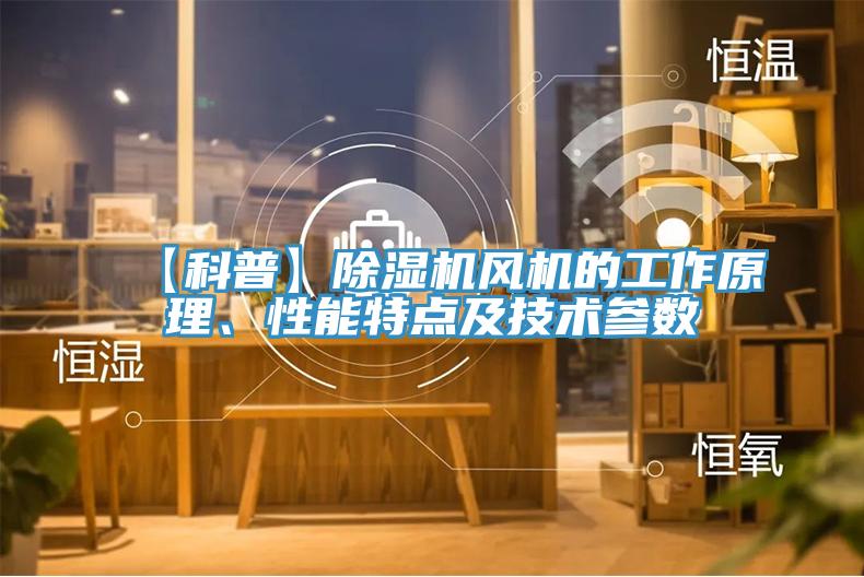【科普】除濕機風機的工作原理、性能特點及技術(shù)參數(shù)