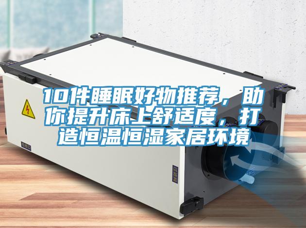 10件睡眠好物推薦，助你提升床上舒適度，打造恒溫恒濕家居環(huán)境
