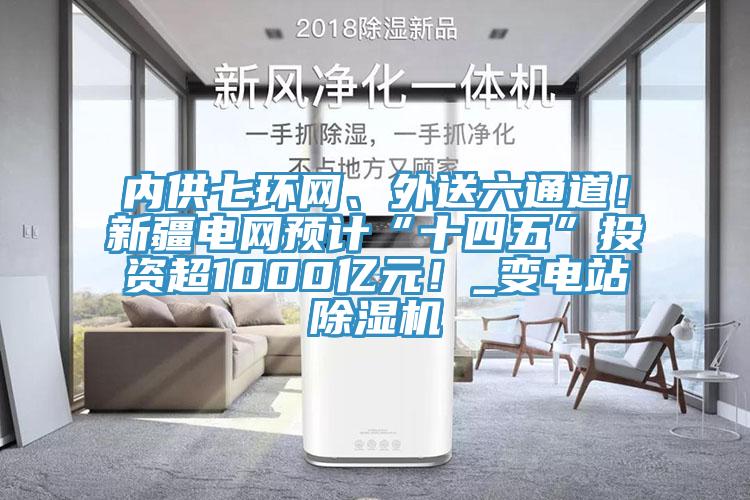 內(nèi)供七環(huán)網(wǎng)、外送六通道！新疆電網(wǎng)預計“十四五”投資超1000億元！_變電站除濕機