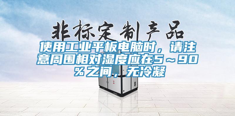 使用工業(yè)平板電腦時，請注意周圍相對濕度應(yīng)在5～90％之間，無冷凝