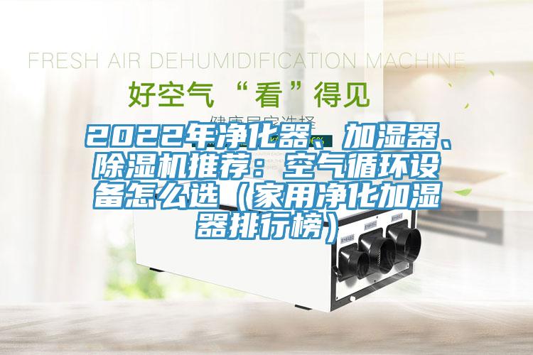 2022年凈化器、加濕器、除濕機(jī)推薦：空氣循環(huán)設(shè)備怎么選（家用凈化加濕器排行榜）