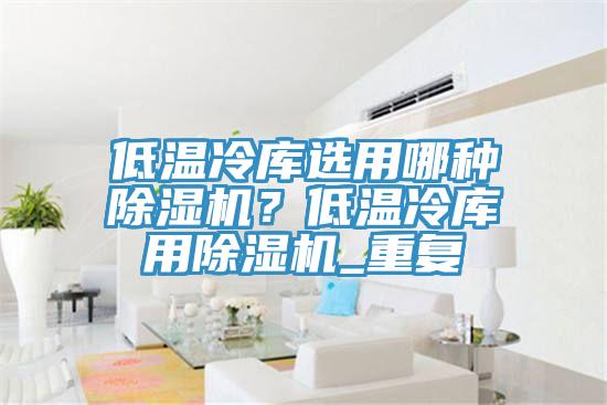 低溫冷庫選用哪種除濕機？低溫冷庫用除濕機_重復
