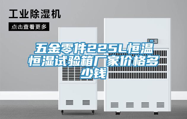 五金零件225L恒溫恒濕試驗(yàn)箱廠家價(jià)格多少錢(qián)