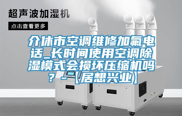 介休市空調(diào)維修加氟電話_長(zhǎng)時(shí)間使用空調(diào)除濕模式會(huì)損壞壓縮機(jī)嗎？-【居想興業(yè)】