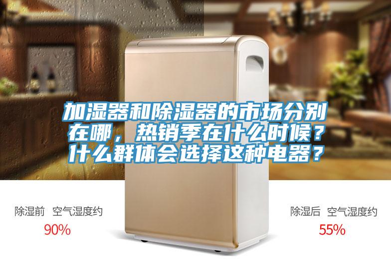 加濕器和除濕器的市場(chǎng)分別在哪，熱銷季在什么時(shí)候？什么群體會(huì)選擇這種電器？
