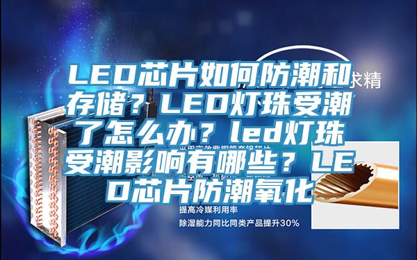 LED芯片如何防潮和存儲(chǔ)？LED燈珠受潮了怎么辦？led燈珠受潮影響有哪些？LED芯片防潮氧化