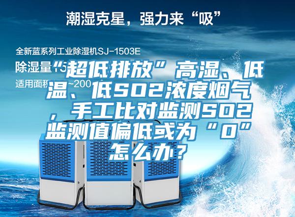 “超低排放”高濕、低溫、低SO2濃度煙氣，手工比對(duì)監(jiān)測(cè)SO2監(jiān)測(cè)值偏低或?yàn)椤?”怎么辦？