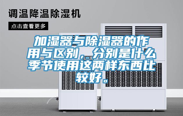 加濕器與除濕器的作用與區(qū)別，分別是什么季節(jié)使用這兩樣?xùn)|西比較好。
