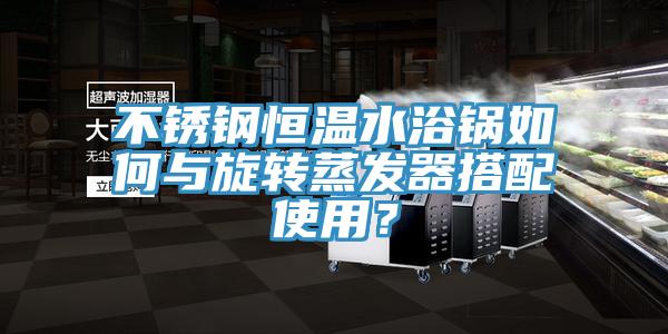不銹鋼恒溫水浴鍋如何與旋轉(zhuǎn)蒸發(fā)器搭配使用？