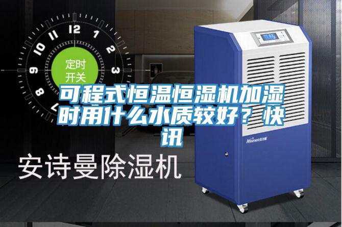 可程式恒溫恒濕機(jī)加濕時用什么水質(zhì)較好？快訊