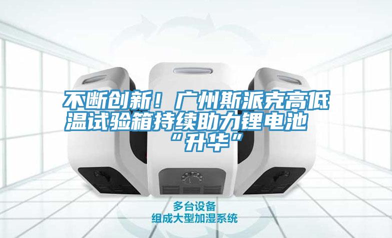 不斷創(chuàng)新！廣州斯派克高低溫試驗箱持續(xù)助力鋰電池“升華”