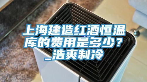 上海建造紅酒恒溫庫(kù)的費(fèi)用是多少？_浩爽制冷