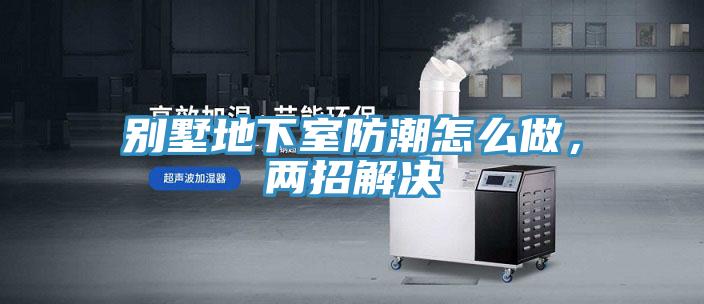 別墅地下室防潮怎么做，兩招解決