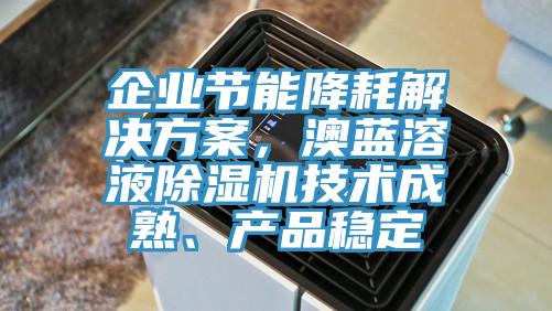 企業(yè)節(jié)能降耗解決方案，澳藍(lán)溶液除濕機(jī)技術(shù)成熟、產(chǎn)品穩(wěn)定