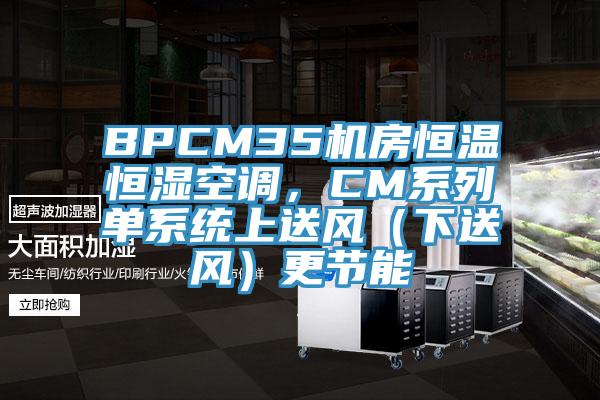 BPCM35機(jī)房恒溫恒濕空調(diào)，CM系列單系統(tǒng)上送風(fēng)（下送風(fēng)）更節(jié)能