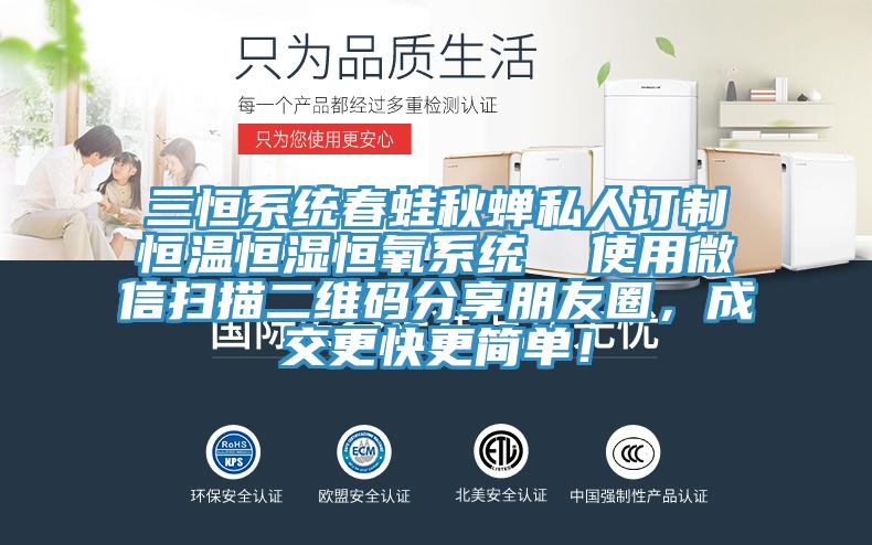 三恒系統(tǒng)春蛙秋蟬私人訂制恒溫恒濕恒氧系統(tǒng)  使用微信掃描二維碼分享朋友圈，成交更快更簡(jiǎn)單！