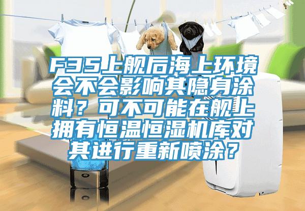F35上艦后海上環(huán)境會不會影響其隱身涂料？可不可能在艦上擁有恒溫恒濕機庫對其進行重新噴涂？