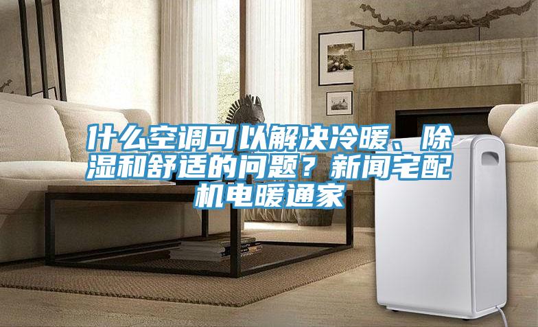 什么空調(diào)可以解決冷暖、除濕和舒適的問題？新聞?wù)錂C(jī)電暖通家