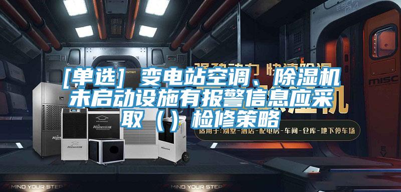 [單選] 變電站空調(diào)、除濕機未啟動設(shè)施有報警信息應(yīng)采?。ǎz修策略