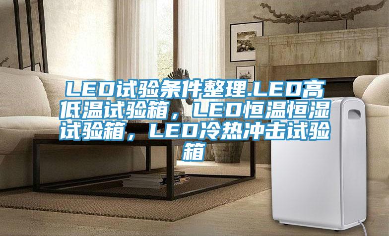 LED試驗(yàn)條件整理.LED高低溫試驗(yàn)箱，LED恒溫恒濕試驗(yàn)箱，LED冷熱沖擊試驗(yàn)箱