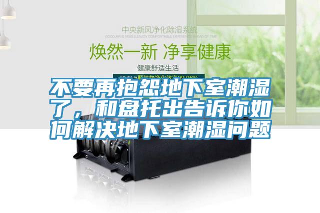 不要再抱怨地下室潮濕了，和盤托出告訴你如何解決地下室潮濕問題