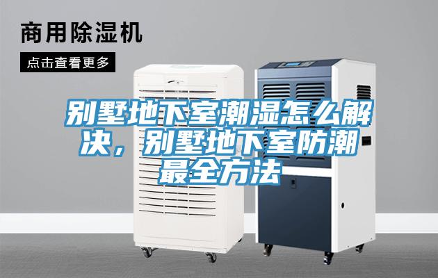 別墅地下室潮濕怎么解決，別墅地下室防潮最全方法