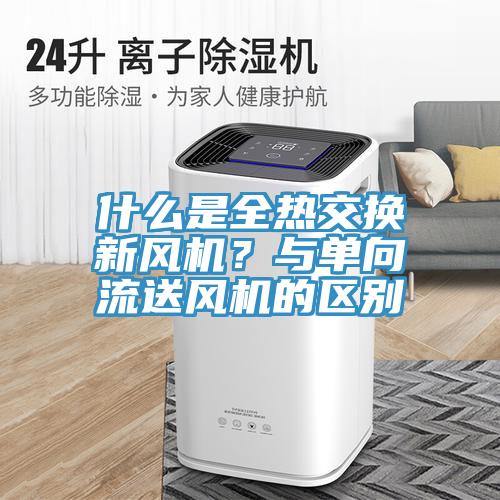 什么是全熱交換新風(fēng)機？與單向流送風(fēng)機的區(qū)別