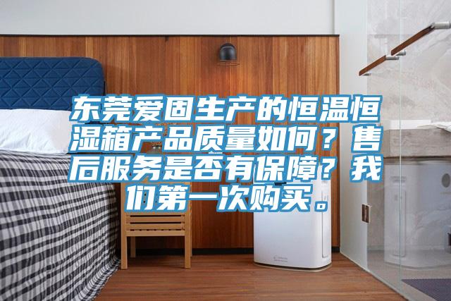 東莞愛固生產(chǎn)的恒溫恒濕箱產(chǎn)品質(zhì)量如何？售后服務(wù)是否有保障？我們第一次購買。