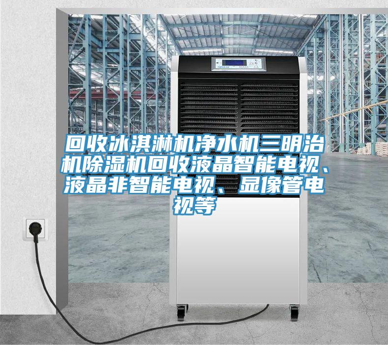 回收冰淇淋機(jī)凈水機(jī)三明治機(jī)除濕機(jī)回收液晶智能電視、液晶非智能電視、顯像管電視等