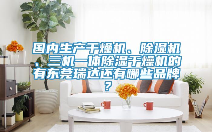 國內(nèi)生產(chǎn)干燥機、除濕機、三機一體除濕干燥機的有東莞瑞達還有哪些品牌？