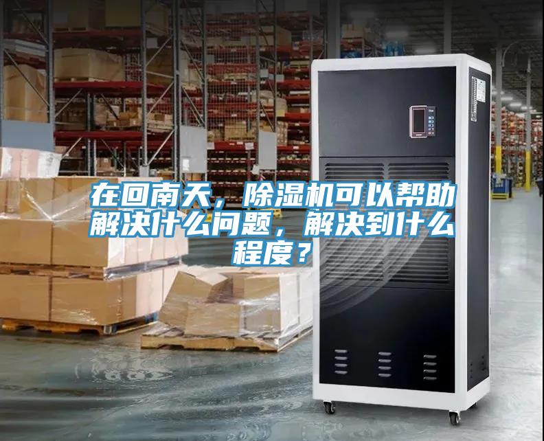 在回南天，除濕機(jī)可以幫助解決什么問題，解決到什么程度？