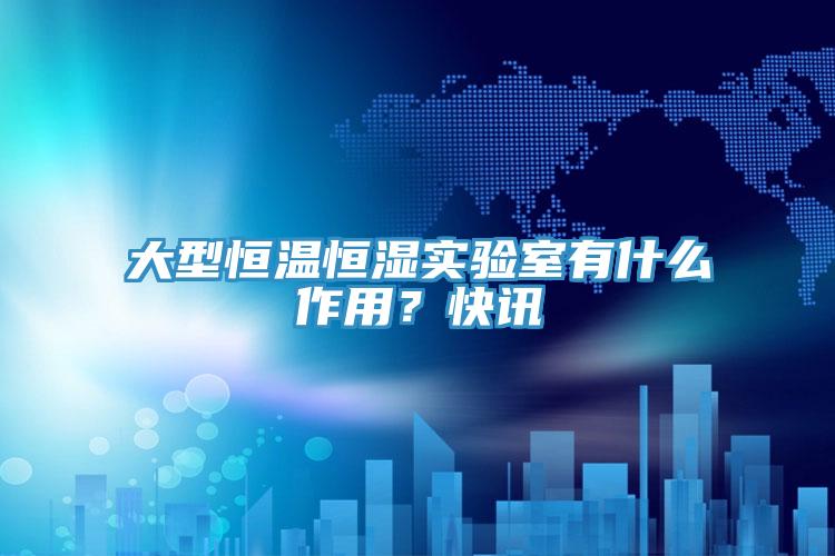 大型恒溫恒濕實(shí)驗(yàn)室有什么作用？快訊