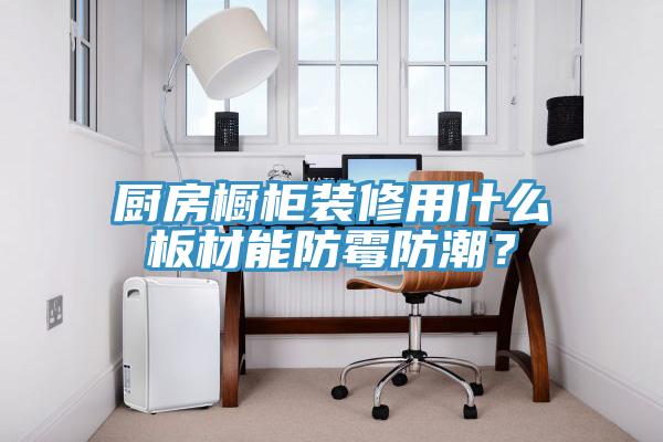 廚房櫥柜裝修用什么板材能防霉防潮？