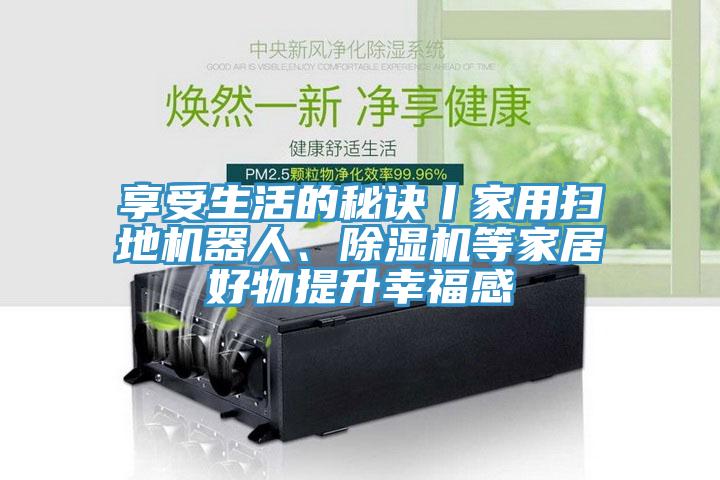 享受生活的秘訣丨家用掃地機器人、除濕機等家居好物提升幸福感