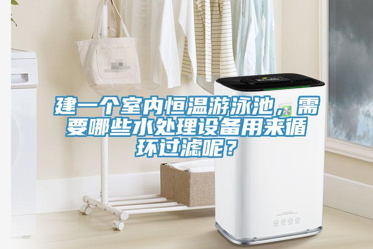 建一個室內(nèi)恒溫游泳池，需要哪些水處理設(shè)備用來循環(huán)過濾呢？