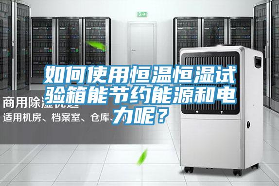 如何使用恒溫恒濕試驗(yàn)箱能節(jié)約能源和電力呢？